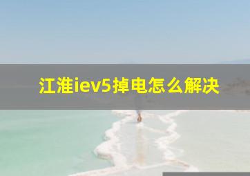 江淮iev5掉电怎么解决