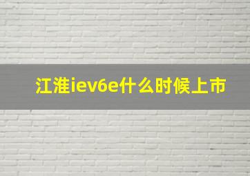 江淮iev6e什么时候上市