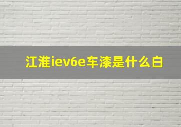 江淮iev6e车漆是什么白