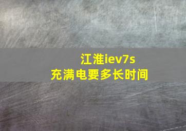 江淮iev7s充满电要多长时间