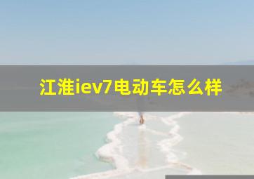 江淮iev7电动车怎么样