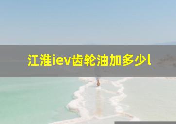 江淮iev齿轮油加多少l