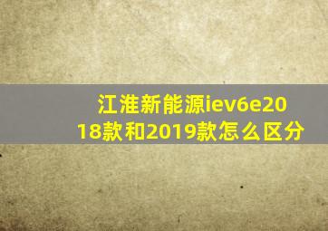 江淮新能源iev6e2018款和2019款怎么区分