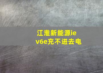 江淮新能源iev6e充不进去电