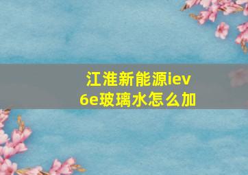 江淮新能源iev6e玻璃水怎么加