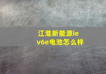 江淮新能源iev6e电池怎么样