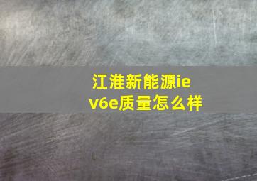 江淮新能源iev6e质量怎么样