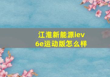 江淮新能源iev6e运动版怎么样