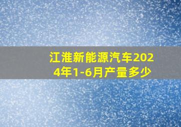 江淮新能源汽车2024年1-6月产量多少