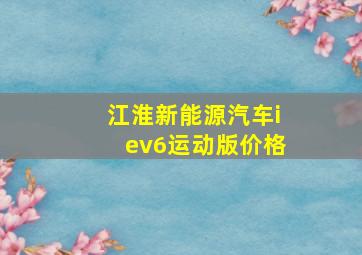 江淮新能源汽车iev6运动版价格