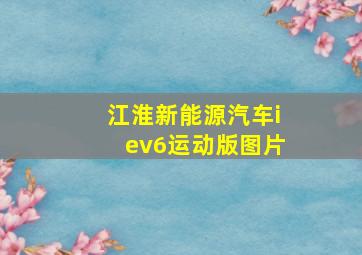 江淮新能源汽车iev6运动版图片