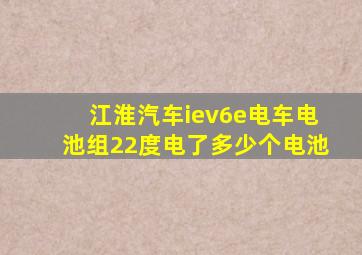 江淮汽车iev6e电车电池组22度电了多少个电池