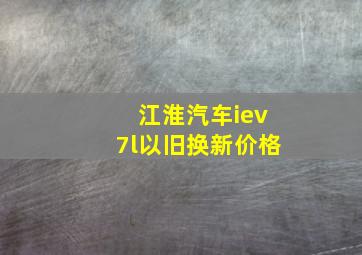 江淮汽车iev7l以旧换新价格