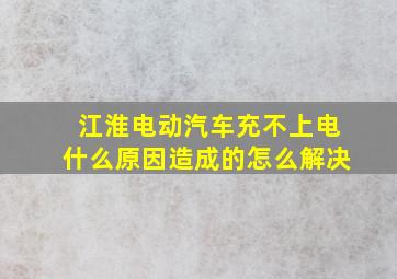 江淮电动汽车充不上电什么原因造成的怎么解决