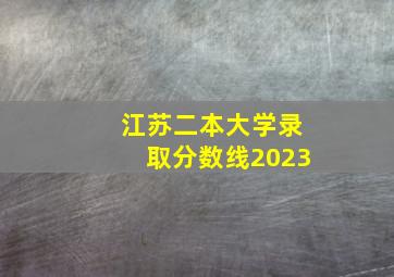 江苏二本大学录取分数线2023