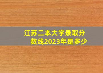 江苏二本大学录取分数线2023年是多少