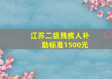 江苏二级残疾人补助标准1500元