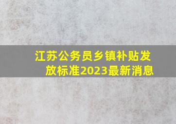 江苏公务员乡镇补贴发放标准2023最新消息