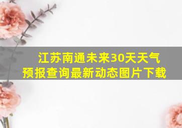 江苏南通未来30天天气预报查询最新动态图片下载