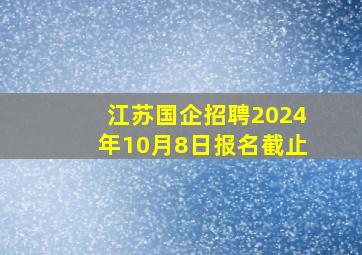 江苏国企招聘2024年10月8日报名截止