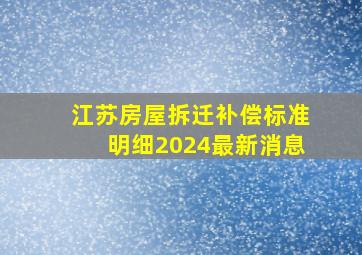 江苏房屋拆迁补偿标准明细2024最新消息