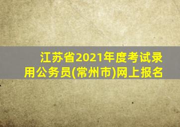 江苏省2021年度考试录用公务员(常州市)网上报名