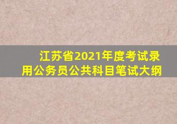 江苏省2021年度考试录用公务员公共科目笔试大纲