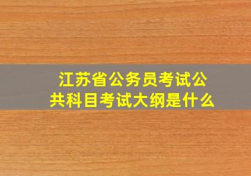 江苏省公务员考试公共科目考试大纲是什么