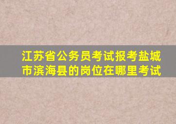 江苏省公务员考试报考盐城市滨海县的岗位在哪里考试