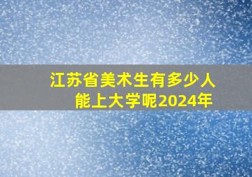 江苏省美术生有多少人能上大学呢2024年