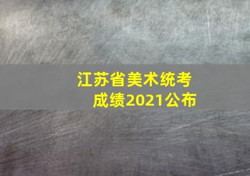 江苏省美术统考成绩2021公布