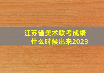 江苏省美术联考成绩什么时候出来2023