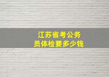 江苏省考公务员体检要多少钱