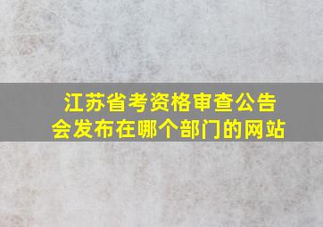 江苏省考资格审查公告会发布在哪个部门的网站