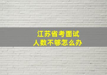 江苏省考面试人数不够怎么办