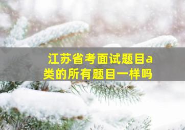 江苏省考面试题目a类的所有题目一样吗