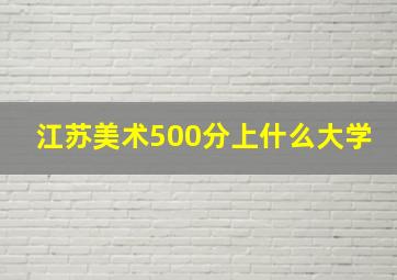 江苏美术500分上什么大学