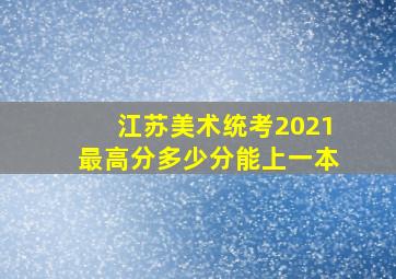 江苏美术统考2021最高分多少分能上一本