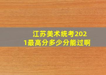 江苏美术统考2021最高分多少分能过啊