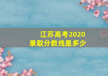 江苏高考2020录取分数线是多少