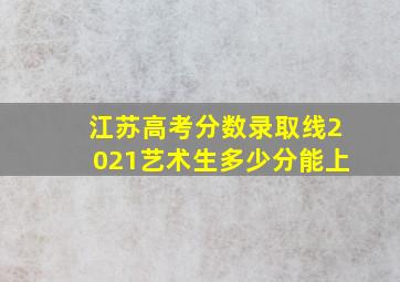 江苏高考分数录取线2021艺术生多少分能上