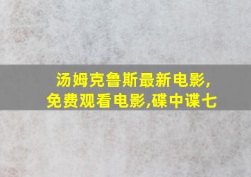 汤姆克鲁斯最新电影,免费观看电影,碟中谍七