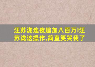 汪苏泷连夜追加八百万!汪苏泷这操作,简直笑哭我了