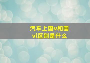 汽车上国v和国vl区别是什么