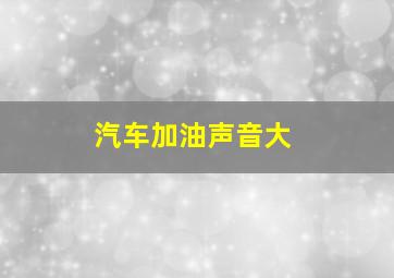 汽车加油声音大