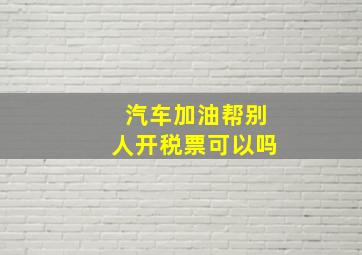 汽车加油帮别人开税票可以吗