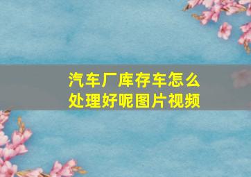 汽车厂库存车怎么处理好呢图片视频