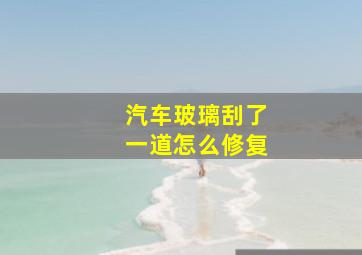 汽车玻璃刮了一道怎么修复