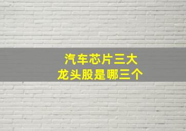 汽车芯片三大龙头股是哪三个