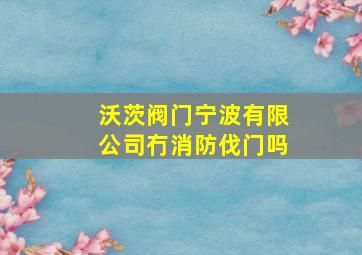 沃茨阀门宁波有限公司冇消防伐门吗